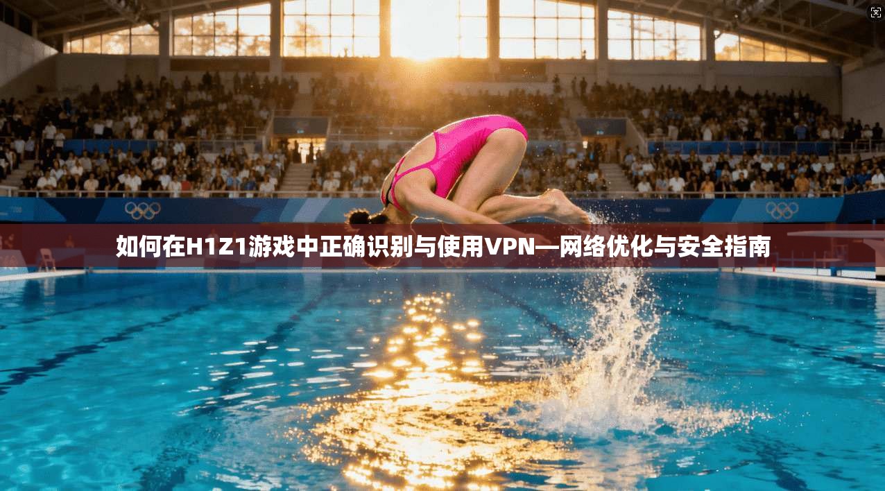 如何在H1Z1游戏中正确识别与使用VPN—网络优化与安全指南