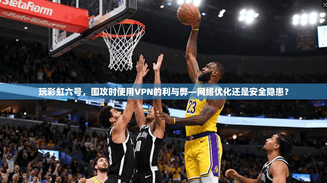 玩彩虹六号，围攻时使用VPN的利与弊—网络优化还是安全隐患？