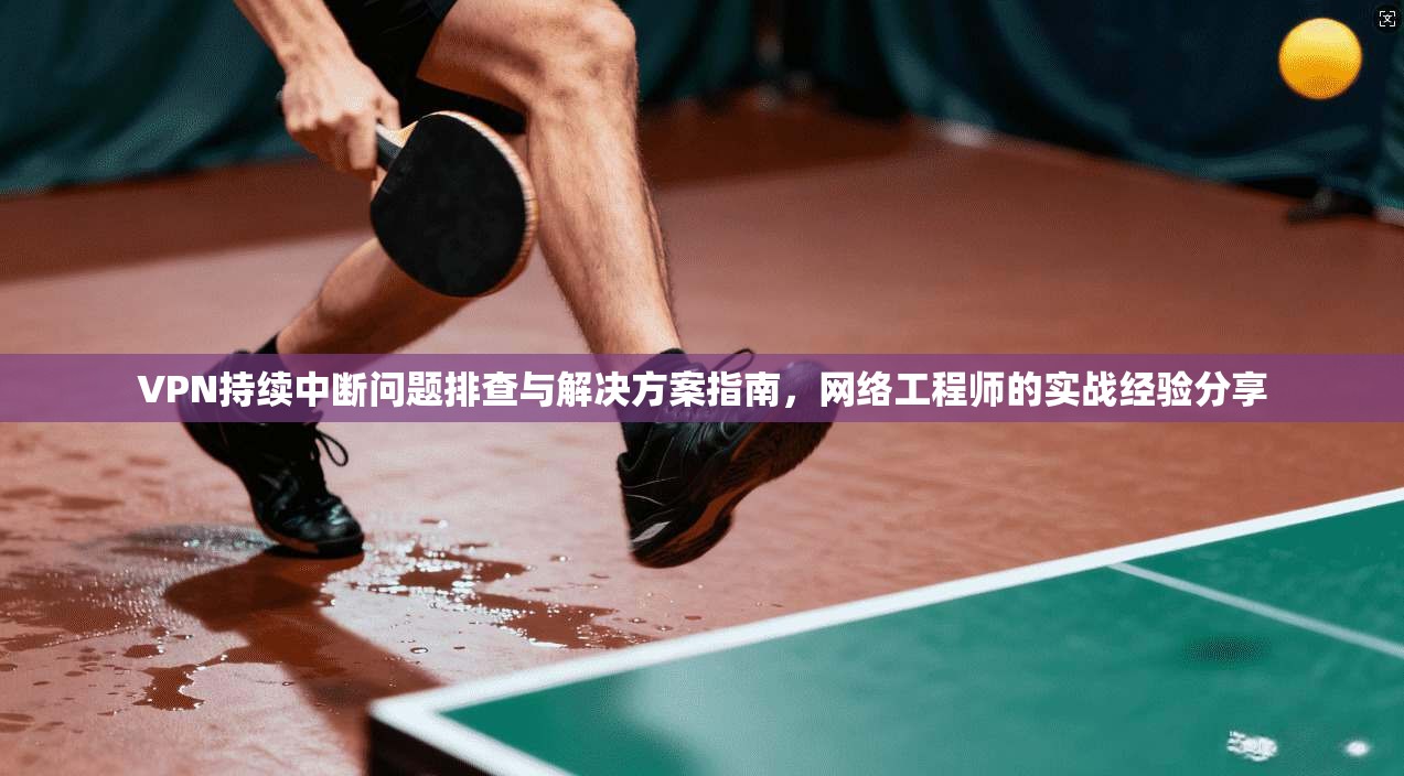 VPN持续中断问题排查与解决方案指南，网络工程师的实战经验分享