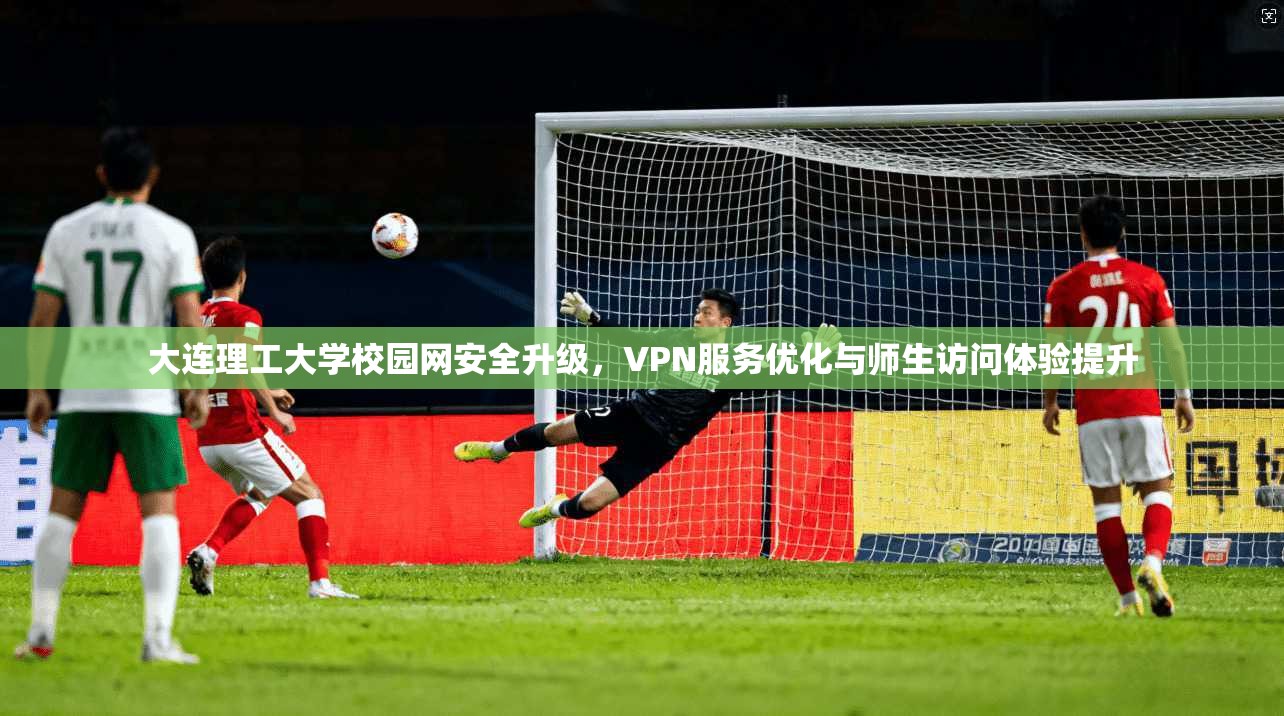 大连理工大学校园网安全升级，VPN服务优化与师生访问体验提升
