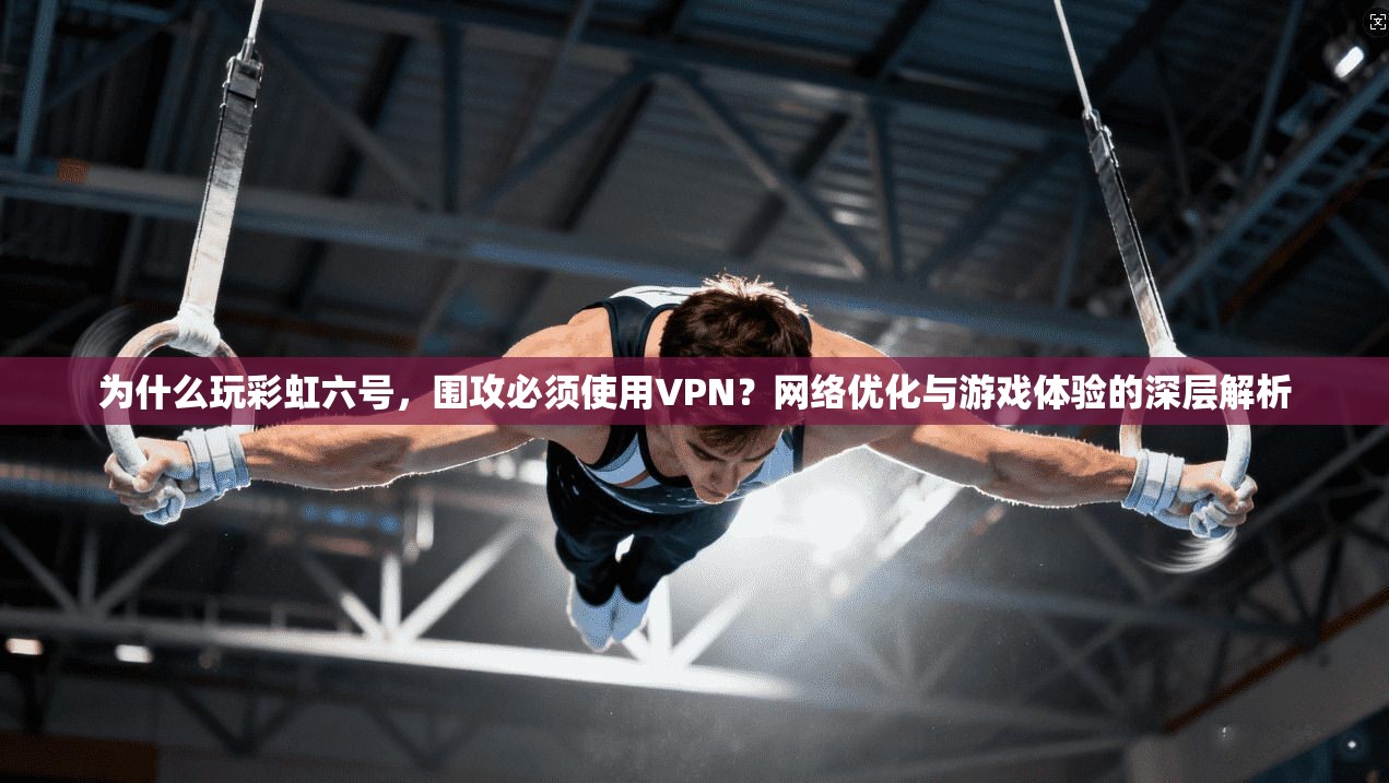 为什么玩彩虹六号，围攻必须使用VPN？网络优化与游戏体验的深层解析