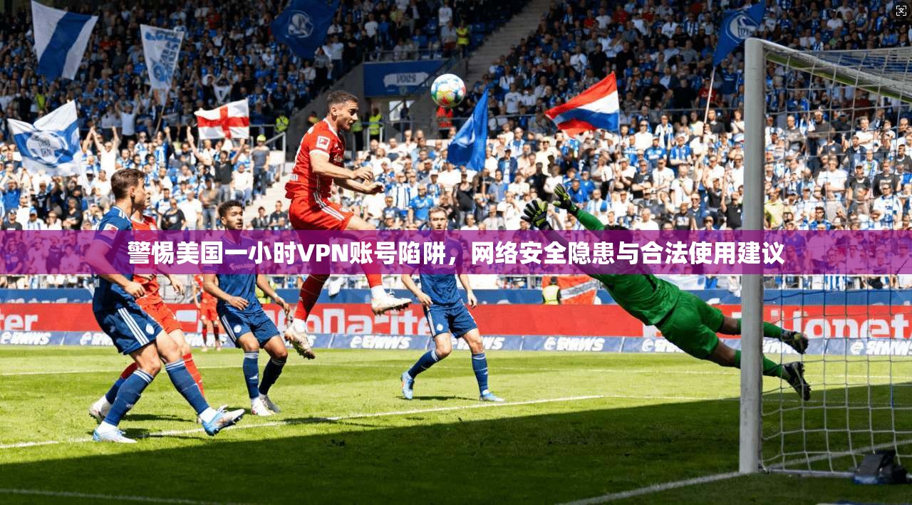 警惕美国一小时VPN账号陷阱，网络安全隐患与合法使用建议