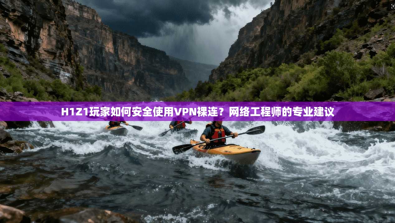 H1Z1玩家如何安全使用VPN裸连？网络工程师的专业建议