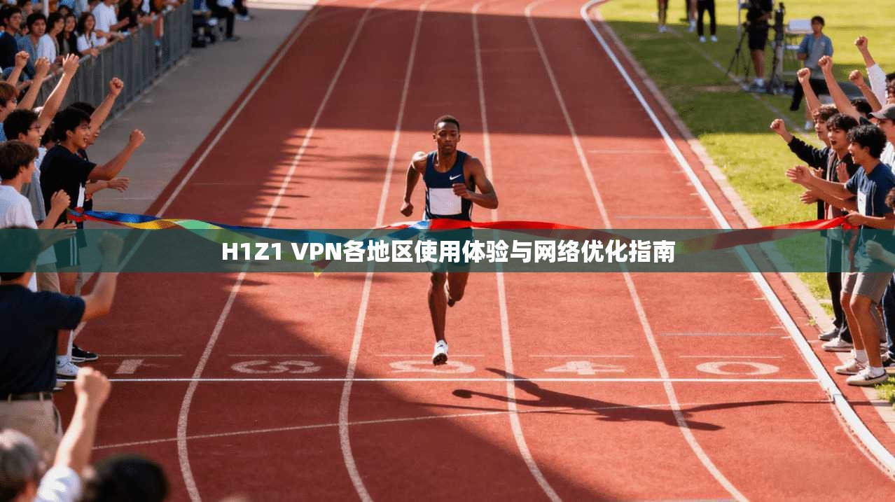 H1Z1 VPN各地区使用体验与网络优化指南