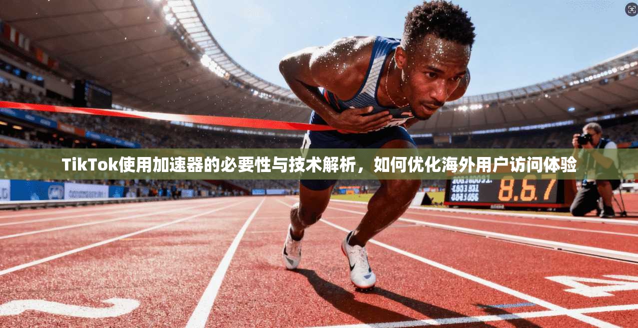 TikTok使用加速器的必要性与技术解析，如何优化海外用户访问体验