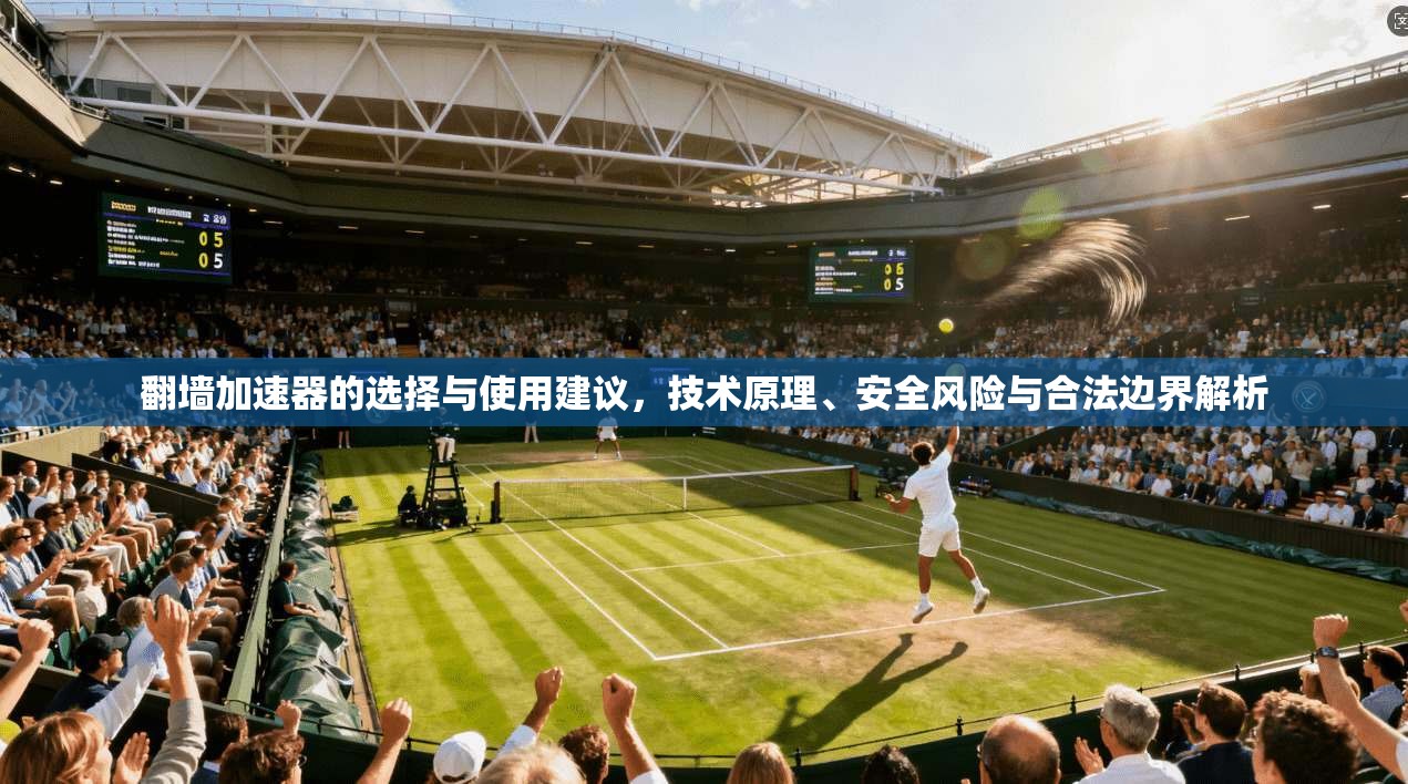 翻墙加速器的选择与使用建议，技术原理、安全风险与合法边界解析