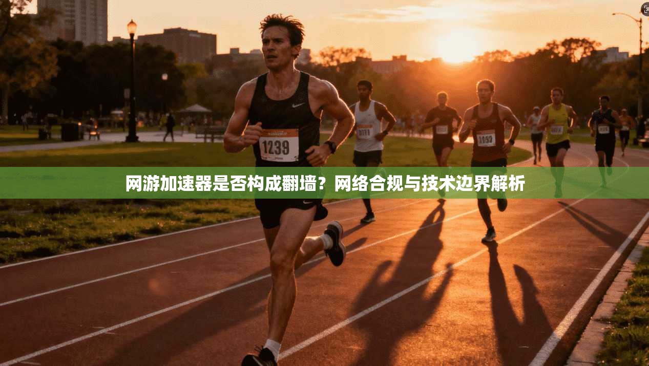 网游加速器是否构成翻墙？网络合规与技术边界解析