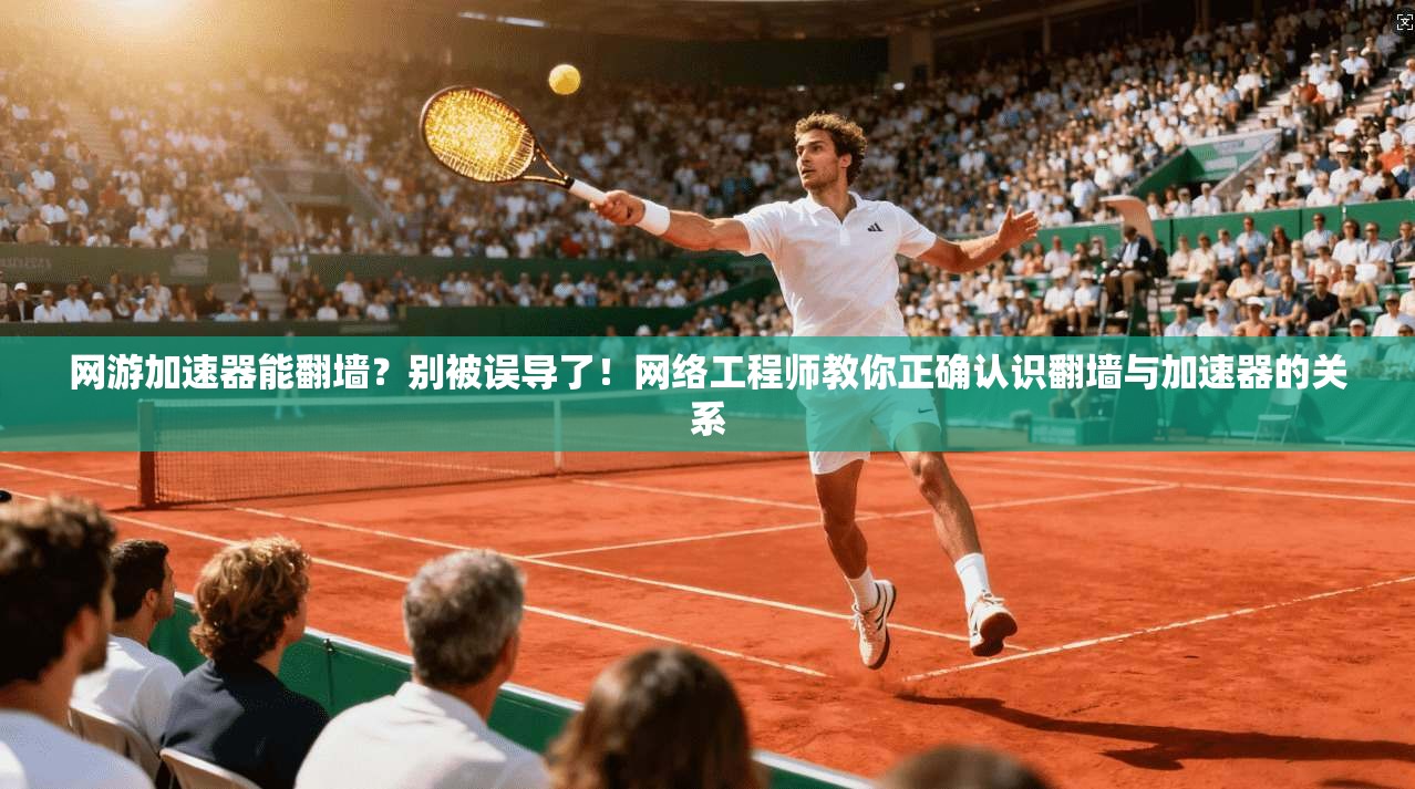 网游加速器能翻墙？别被误导了！网络工程师教你正确认识翻墙与加速器的关系