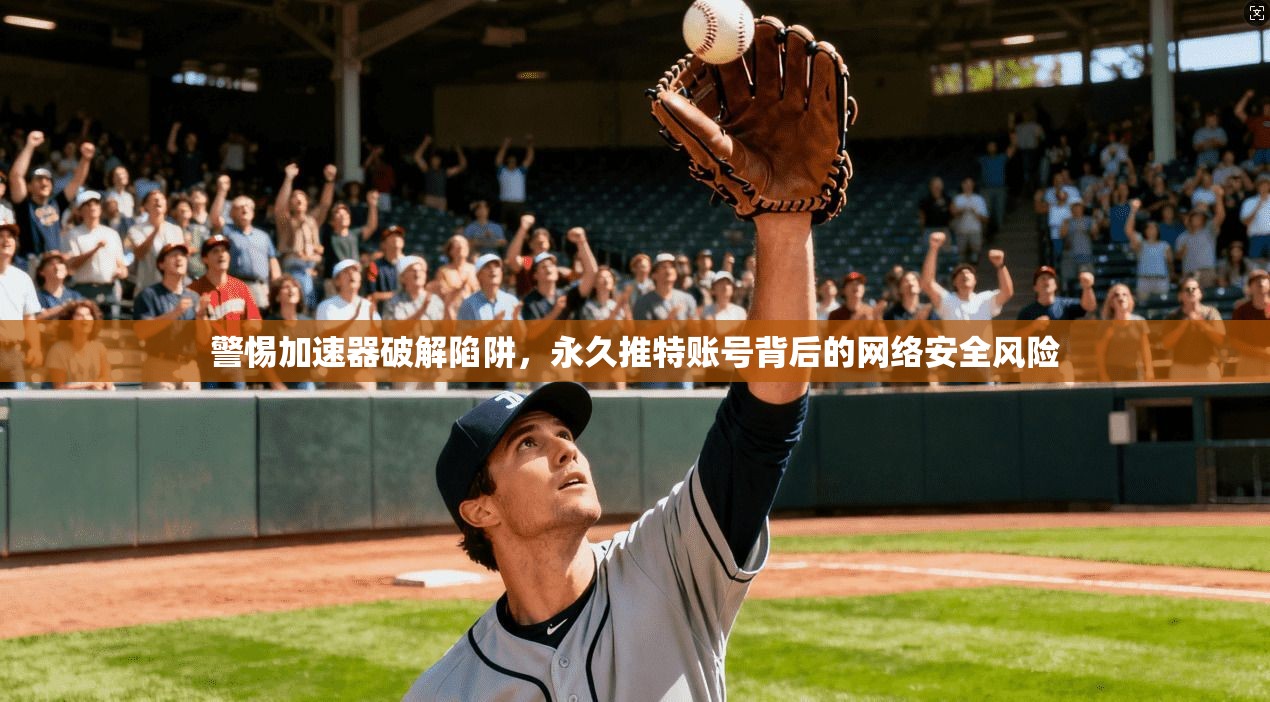 警惕加速器破解陷阱，永久推特账号背后的网络安全风险