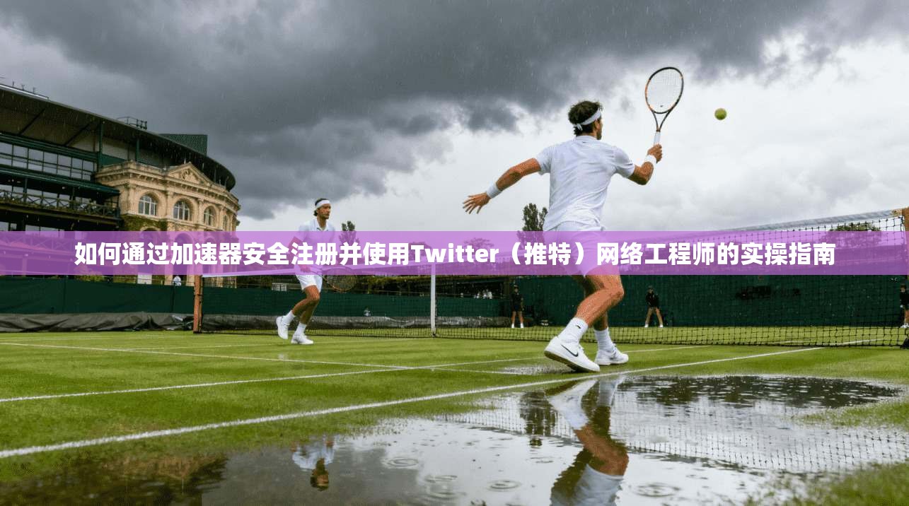 如何通过加速器安全注册并使用Twitter（推特）网络工程师的实操指南