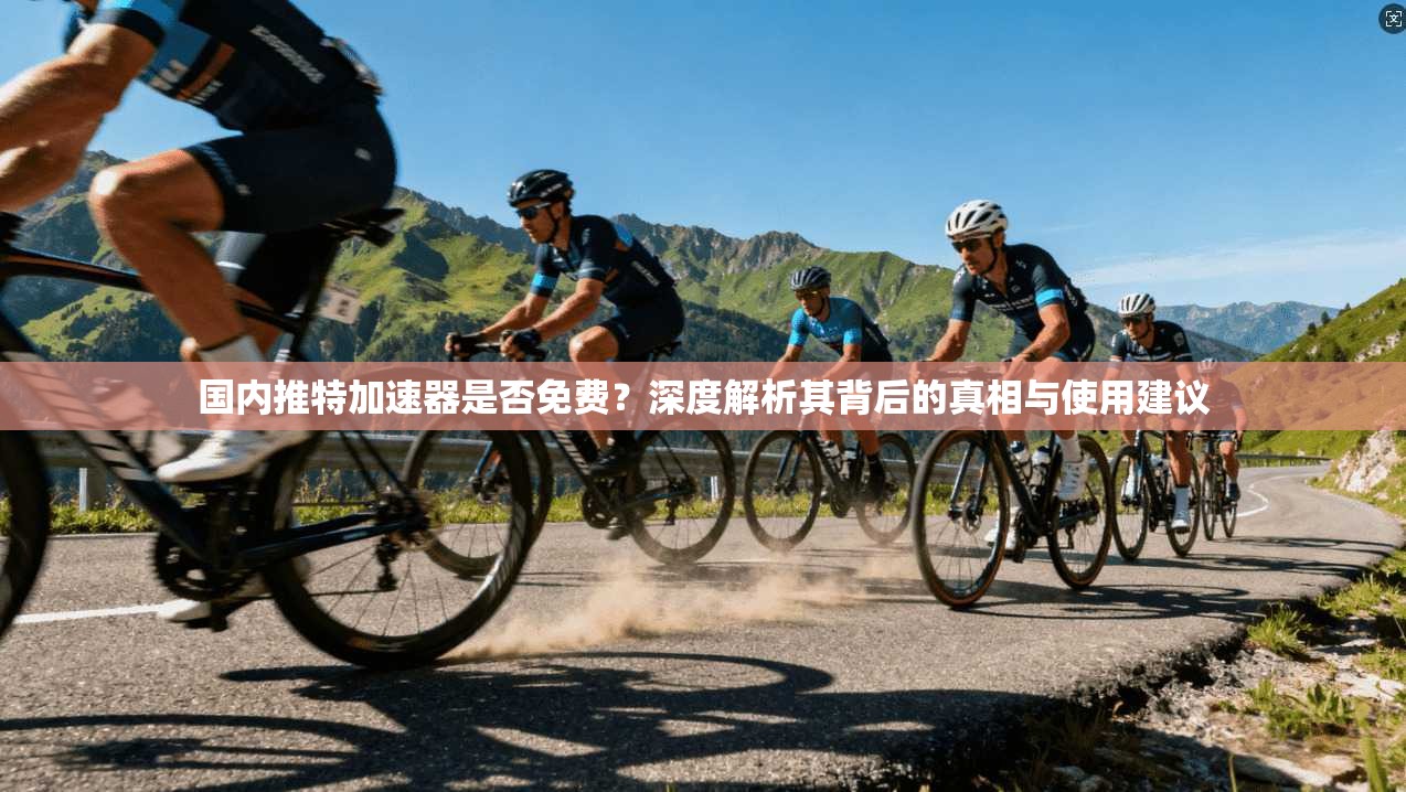 国内推特加速器是否免费？深度解析其背后的真相与使用建议