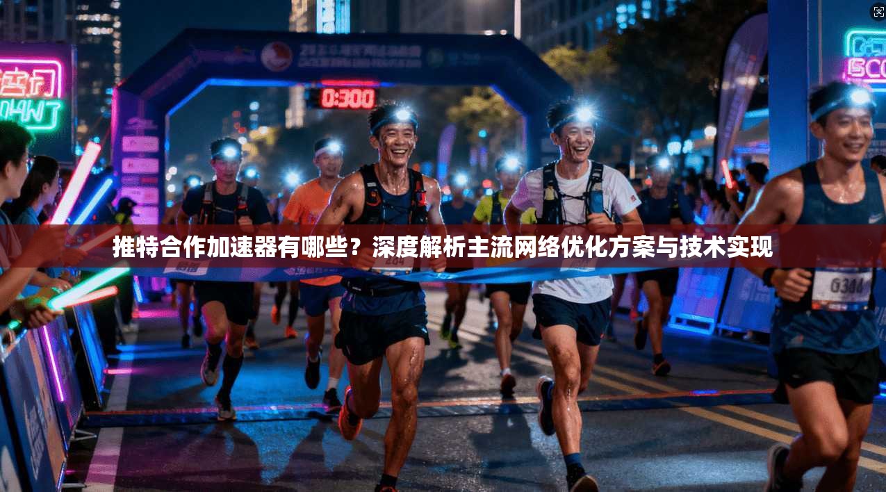 推特合作加速器有哪些？深度解析主流网络优化方案与技术实现