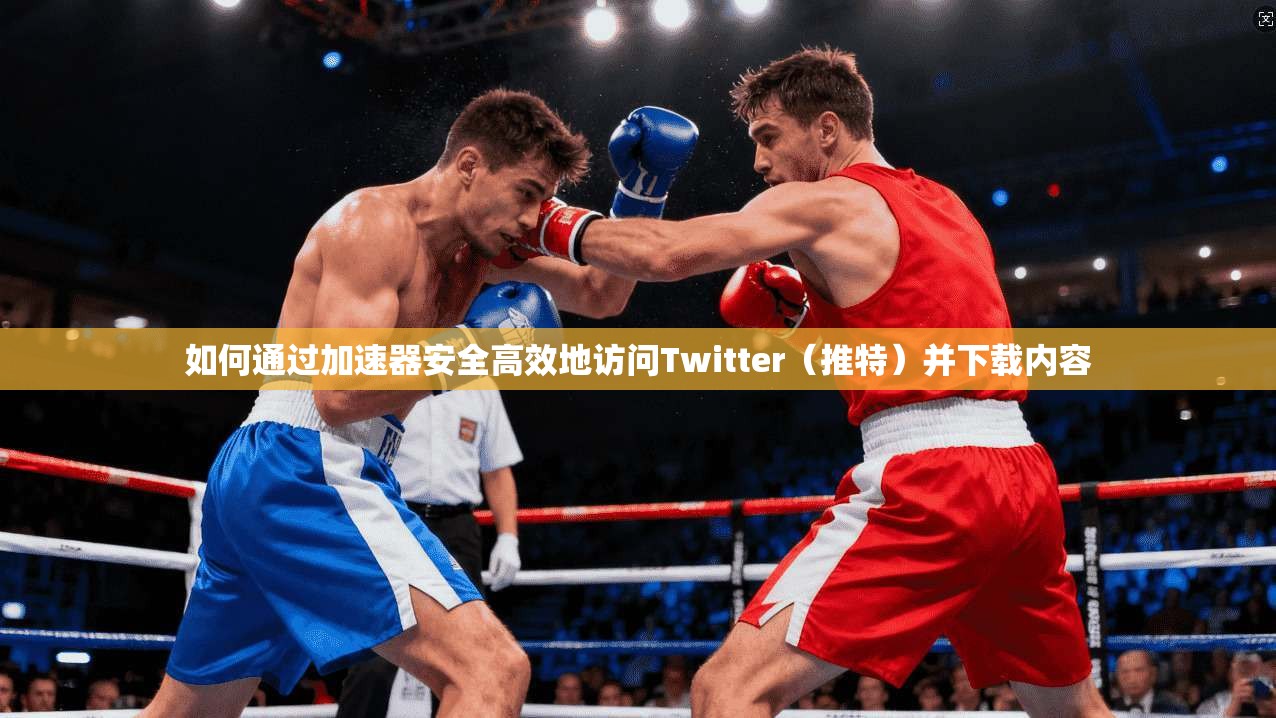 如何通过加速器安全高效地访问Twitter（推特）并下载内容