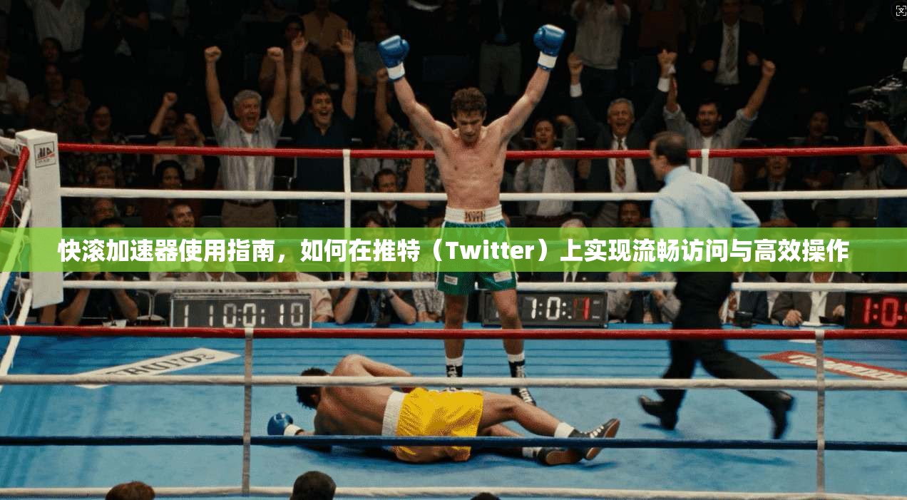 快滚加速器使用指南，如何在推特（Twitter）上实现流畅访问与高效操作