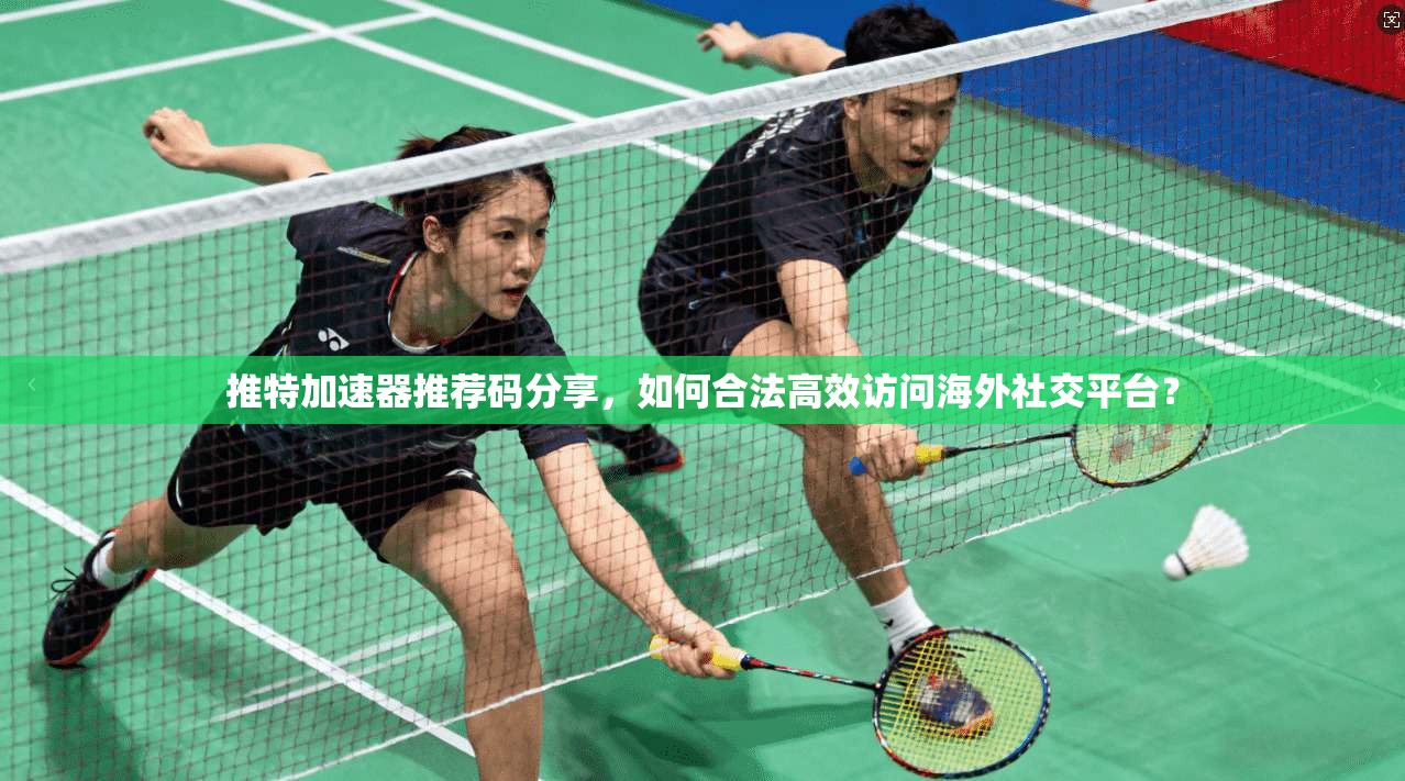 推特加速器推荐码分享，如何合法高效访问海外社交平台？