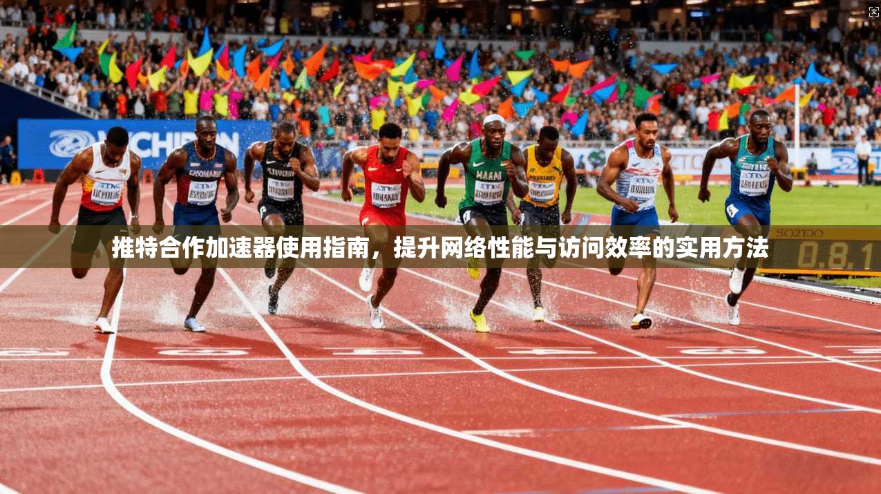 推特合作加速器使用指南，提升网络性能与访问效率的实用方法