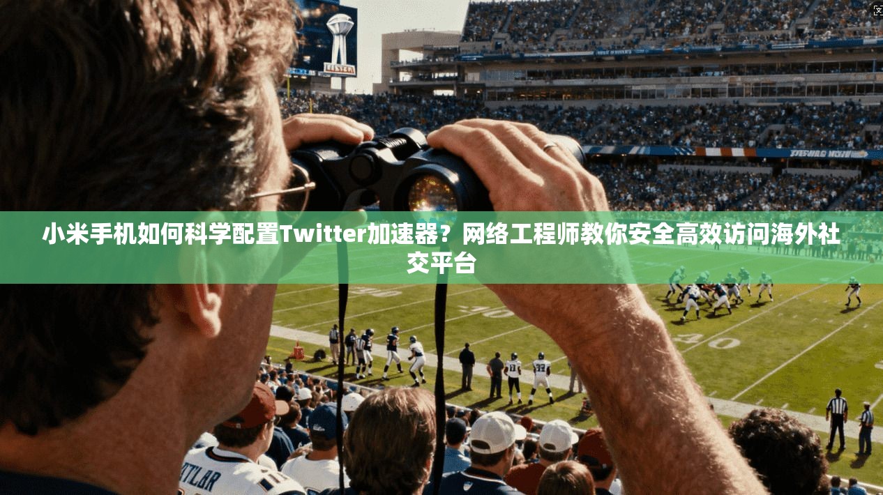 小米手机如何科学配置Twitter加速器？网络工程师教你安全高效访问海外社交平台