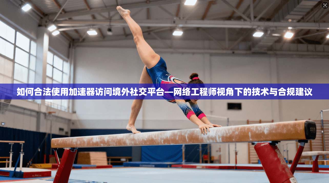 如何合法使用加速器访问境外社交平台—网络工程师视角下的技术与合规建议