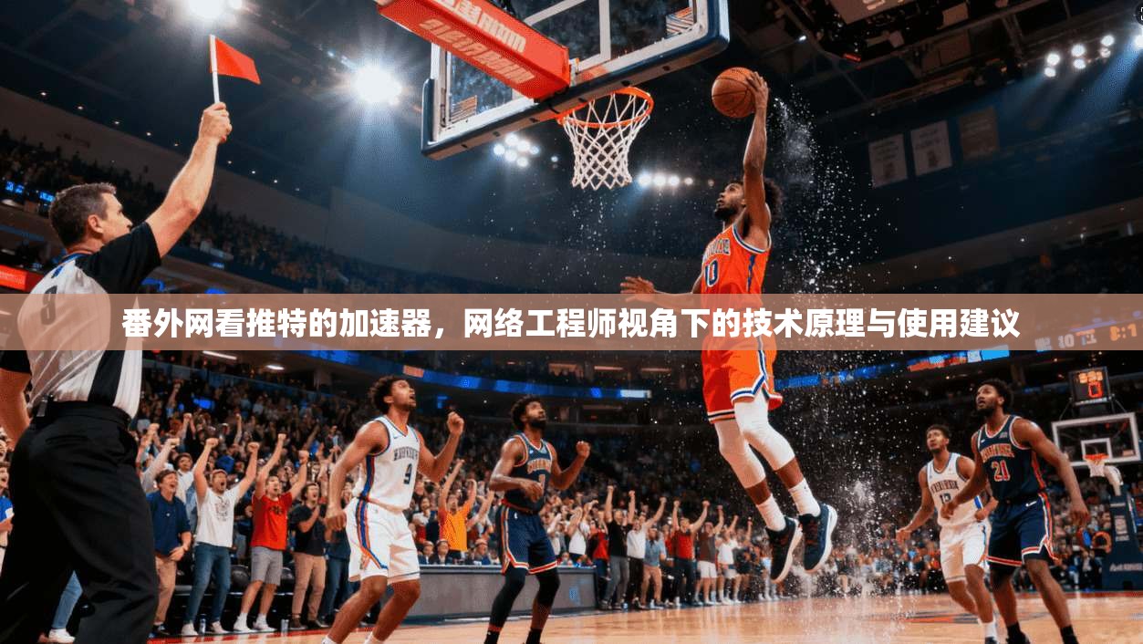 番外网看推特的加速器，网络工程师视角下的技术原理与使用建议