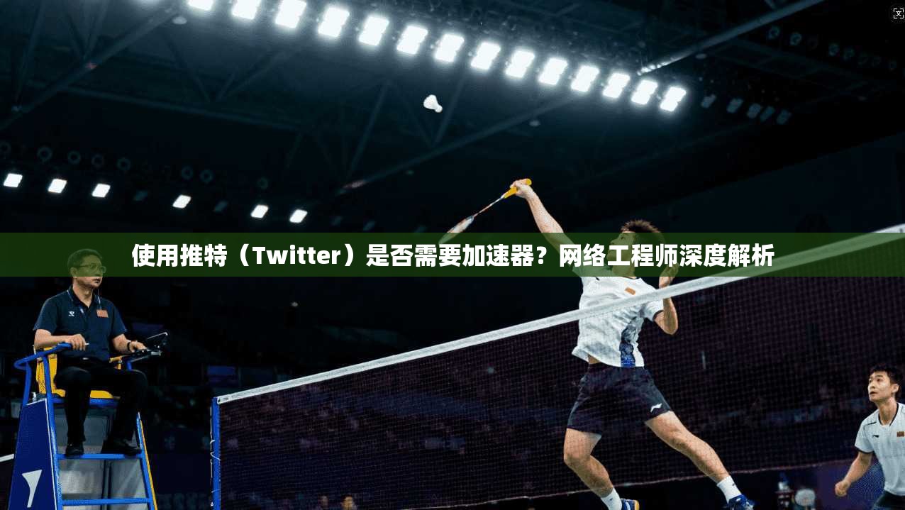 使用推特（Twitter）是否需要加速器？网络工程师深度解析