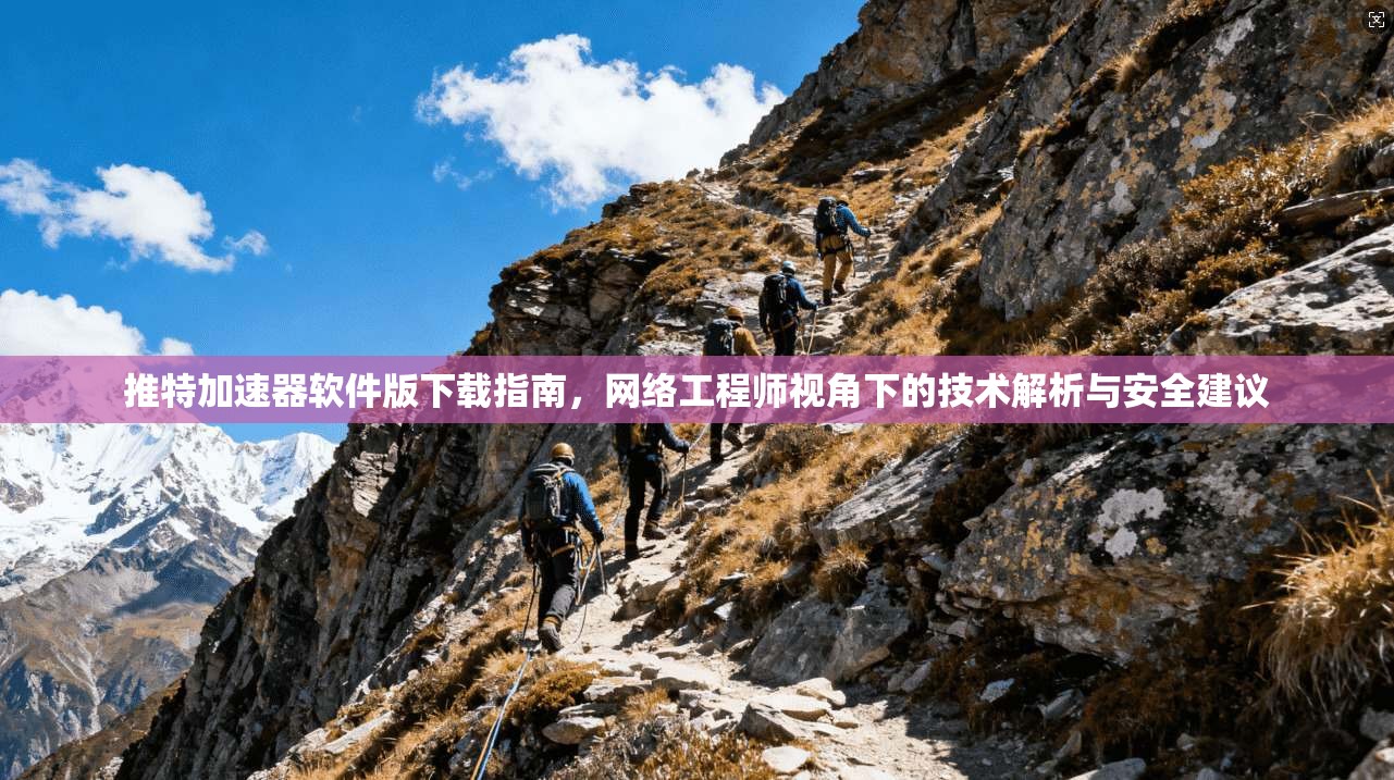 推特加速器软件版下载指南，网络工程师视角下的技术解析与安全建议