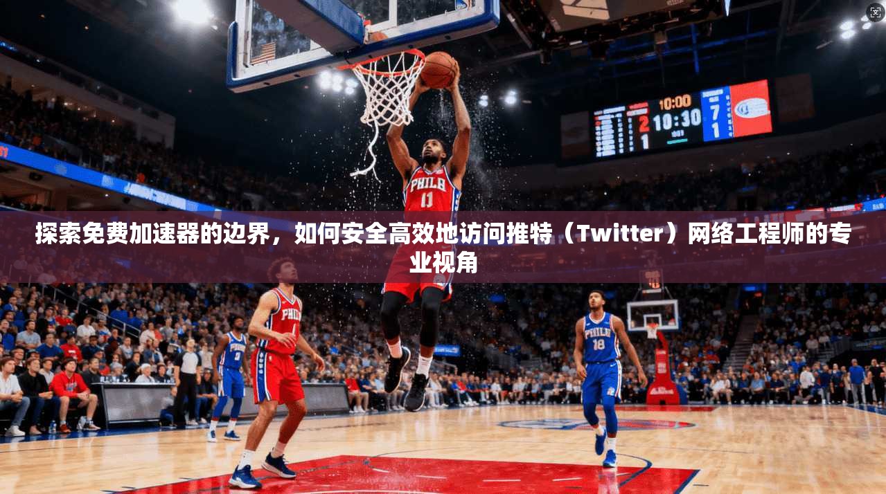 探索免费加速器的边界，如何安全高效地访问推特（Twitter）网络工程师的专业视角