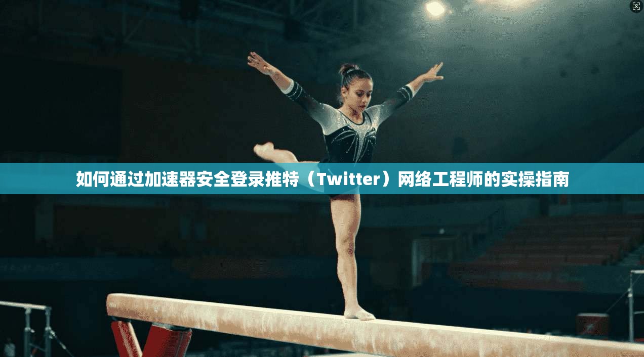 如何通过加速器安全登录推特（Twitter）网络工程师的实操指南