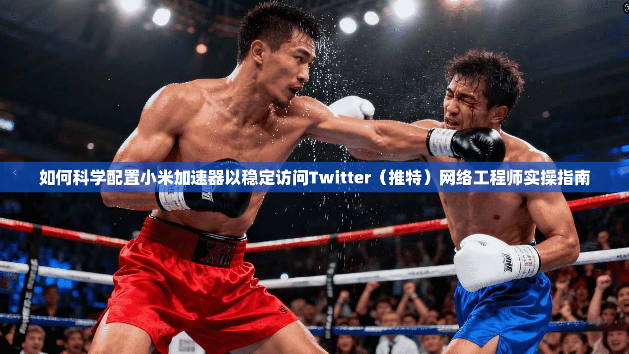 如何科学配置小米加速器以稳定访问Twitter（推特）网络工程师实操指南