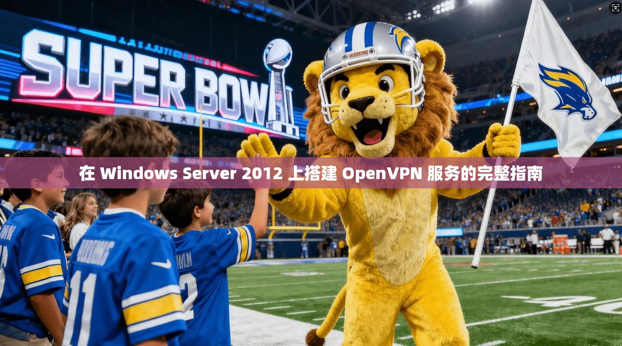 在 Windows Server 2012 上搭建 OpenVPN 服务的完整指南