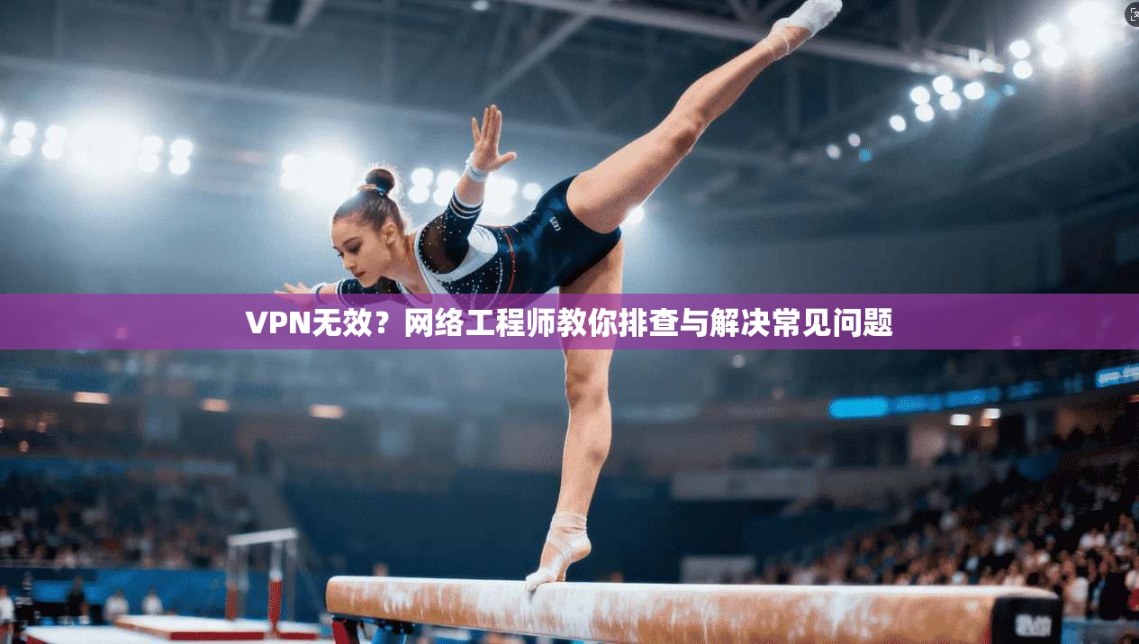 VPN无效？网络工程师教你排查与解决常见问题