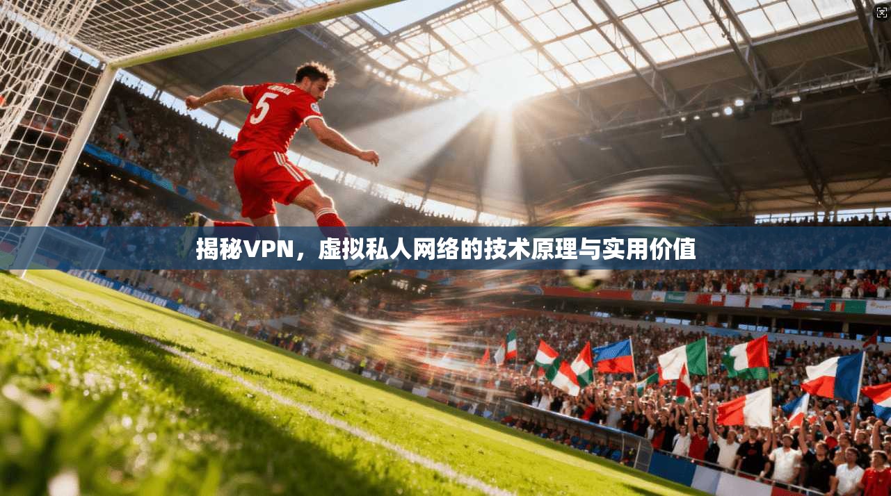 揭秘VPN，虚拟私人网络的技术原理与实用价值