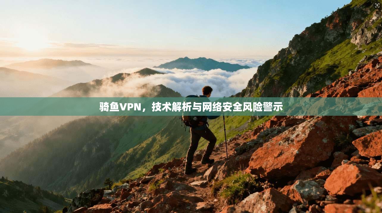 骑鱼VPN，技术解析与网络安全风险警示