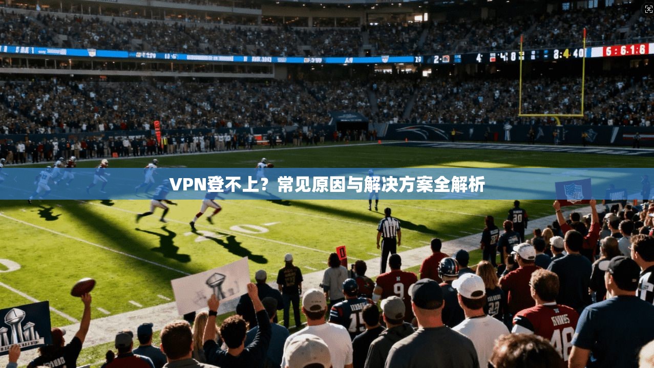 VPN登不上？常见原因与解决方案全解析