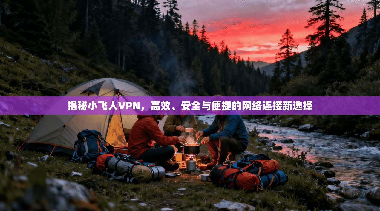 揭秘小飞人VPN，高效、安全与便捷的网络连接新选择