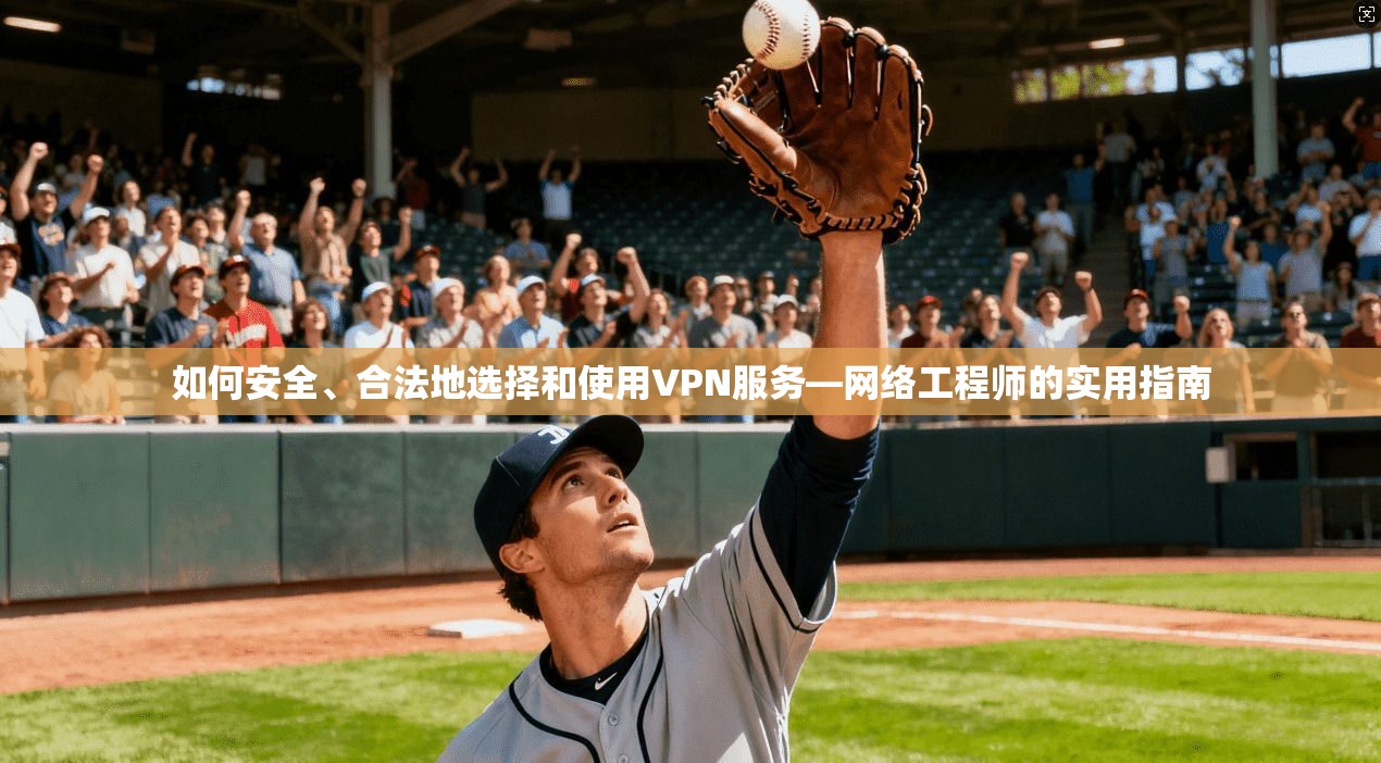 如何安全、合法地选择和使用VPN服务—网络工程师的实用指南