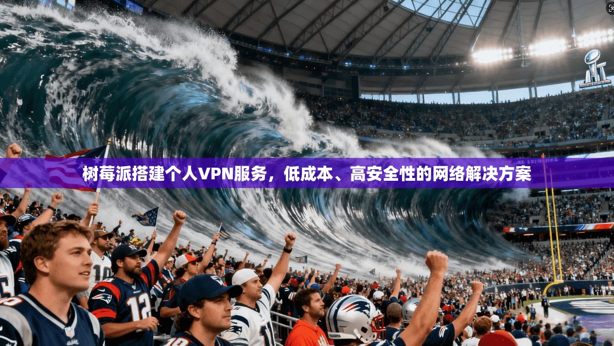树莓派搭建个人VPN服务，低成本、高安全性的网络解决方案