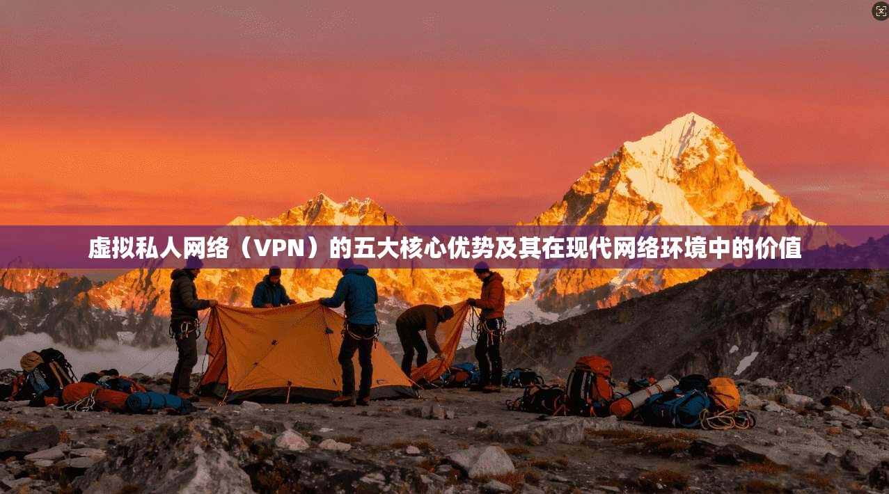 虚拟私人网络（VPN）的五大核心优势及其在现代网络环境中的价值