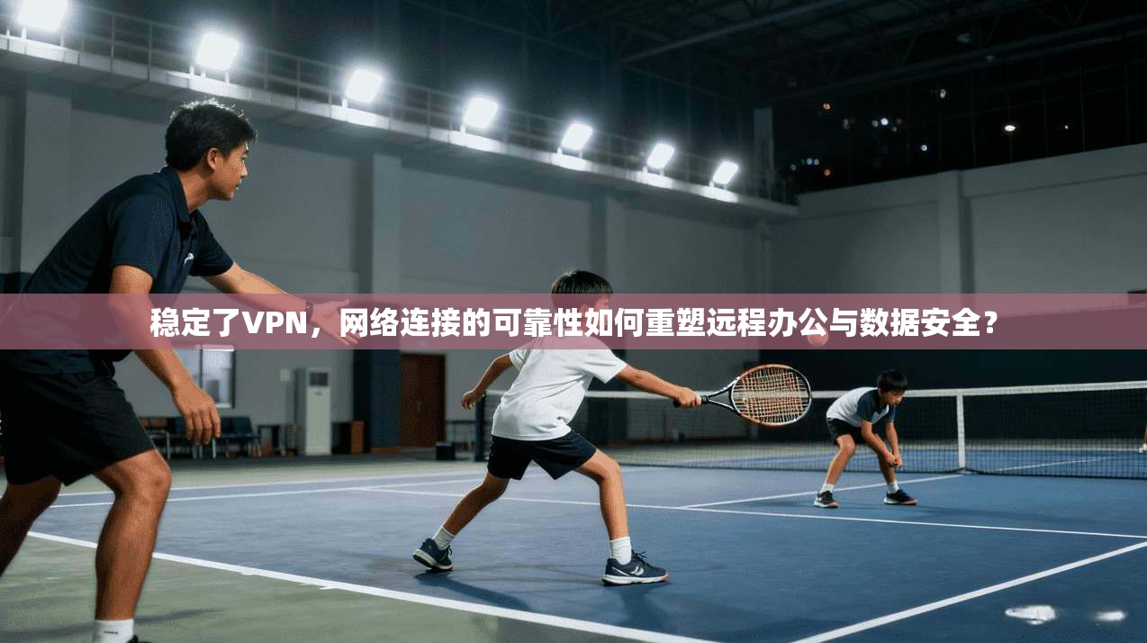 稳定了VPN，网络连接的可靠性如何重塑远程办公与数据安全？