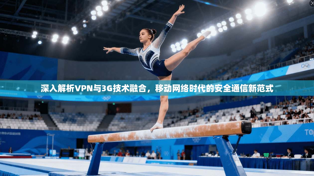 深入解析VPN与3G技术融合，移动网络时代的安全通信新范式