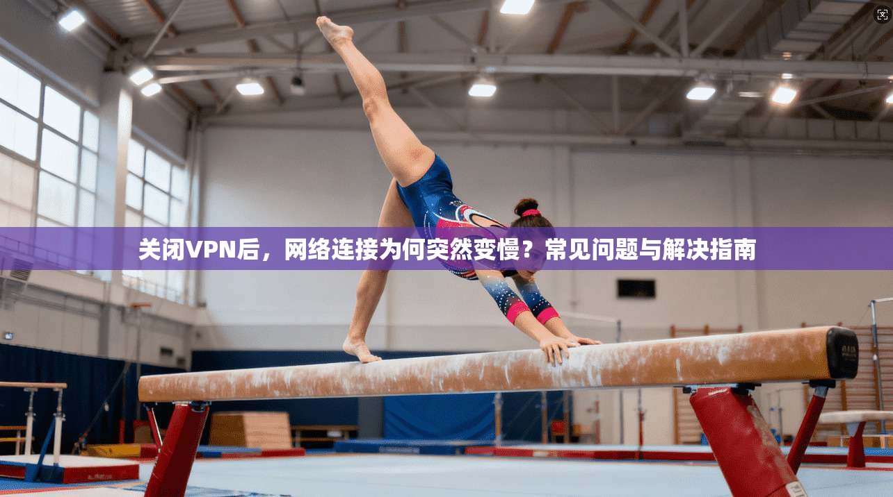 关闭VPN后，网络连接为何突然变慢？常见问题与解决指南