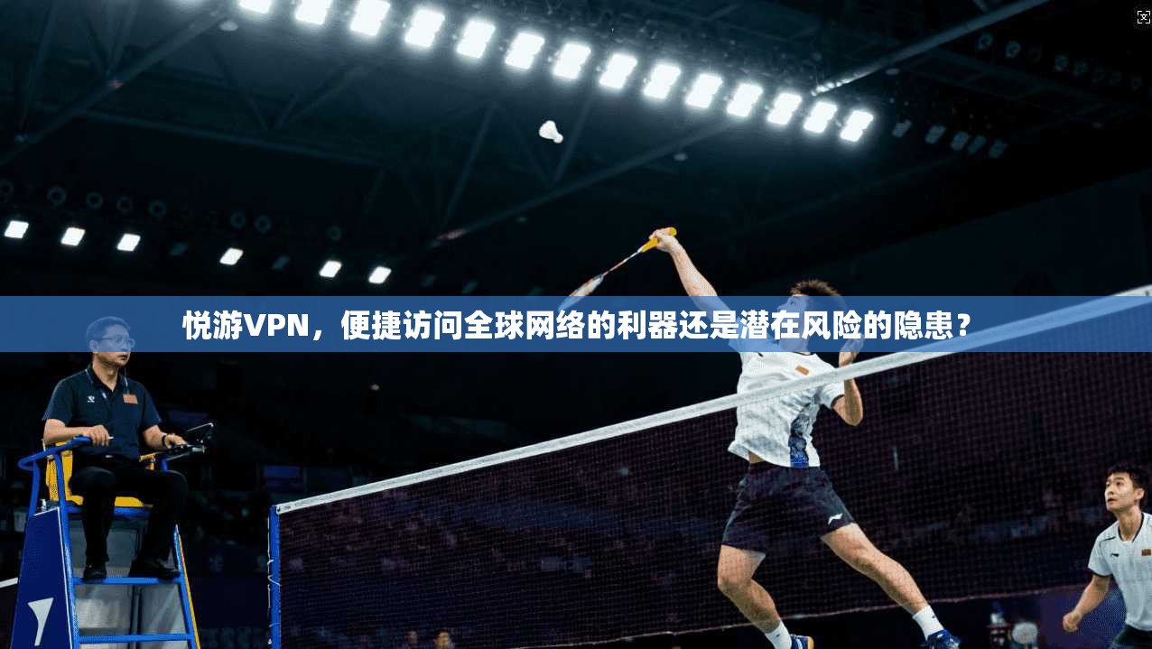 悦游VPN,便捷访问全球网络的利器还是潜在风险的隐患? 悦游VPN,便捷访问全球网络的利器还是潜在风险的隐患?