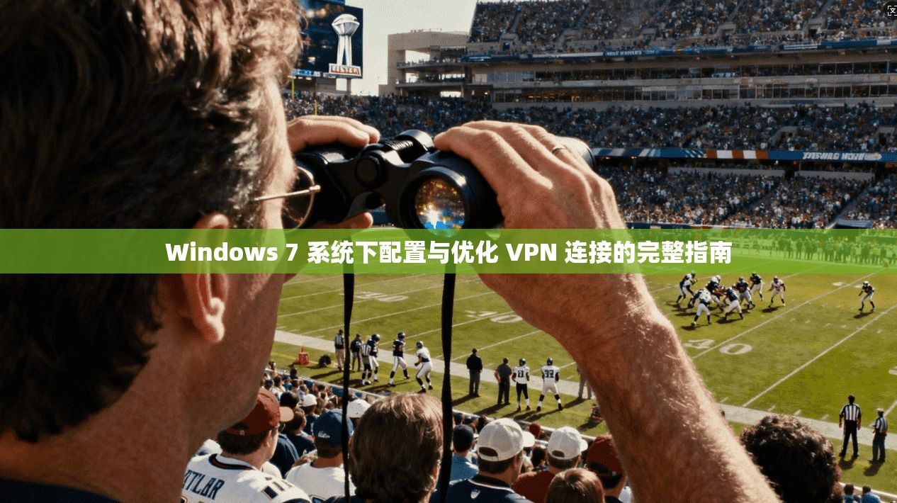 Windows 7 系统下配置与优化 VPN 连接的完整指南