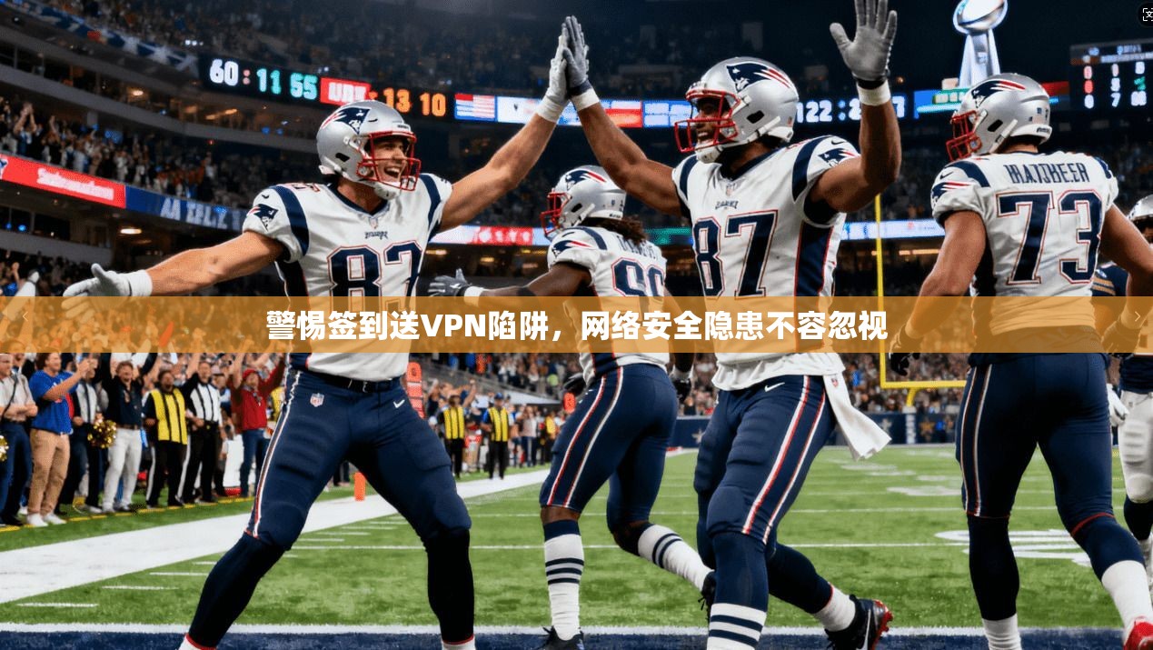 警惕签到送VPN陷阱，网络安全隐患不容忽视