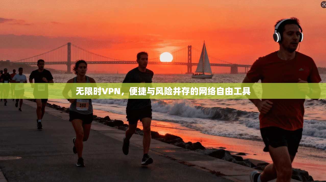 无限时VPN,便捷与风险并存的网络自由工具