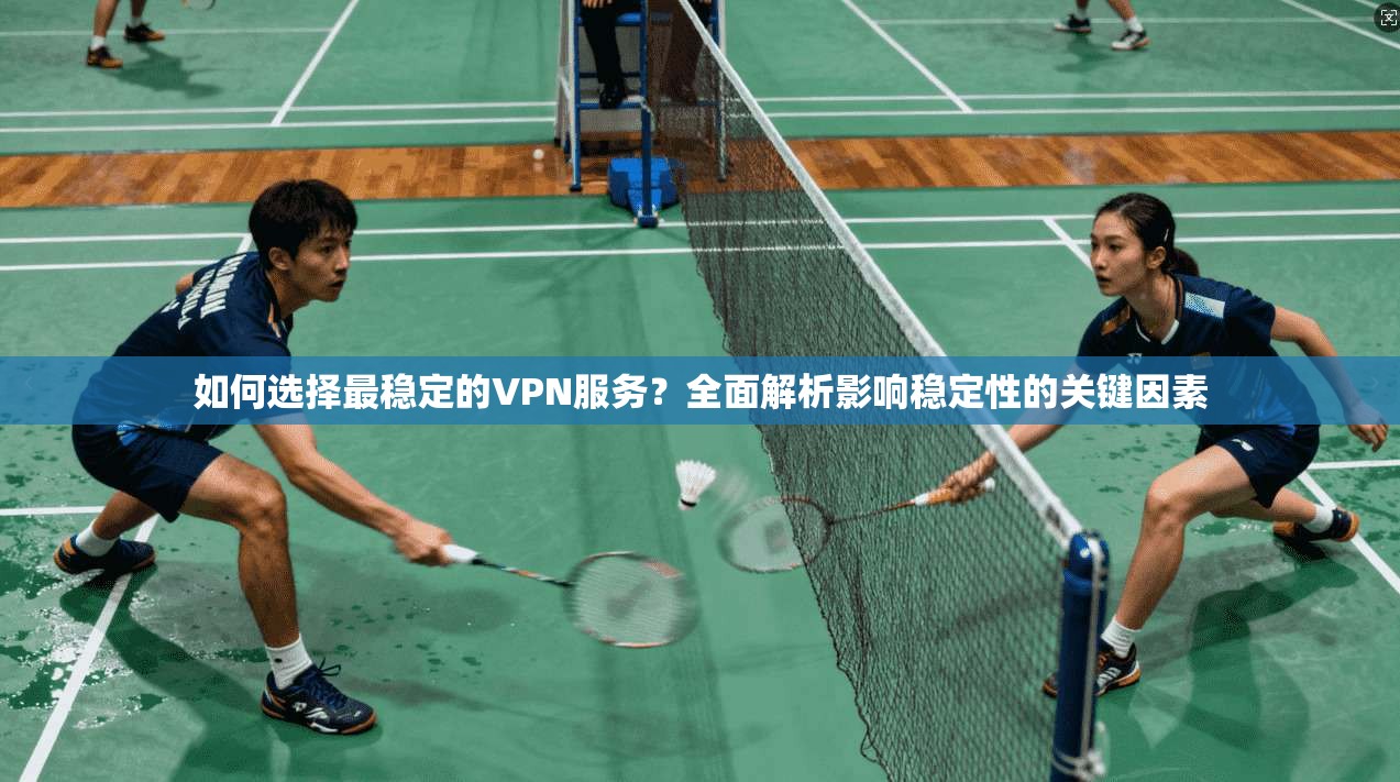 如何选择最稳定的VPN服务?全面解析影响稳定性的关键因素