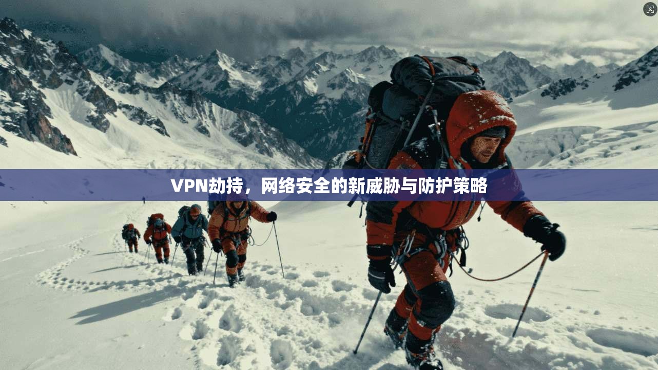 VPN劫持,网络安全的新威胁与防护策略 VPN劫持,网络安全的新威胁与防护策略