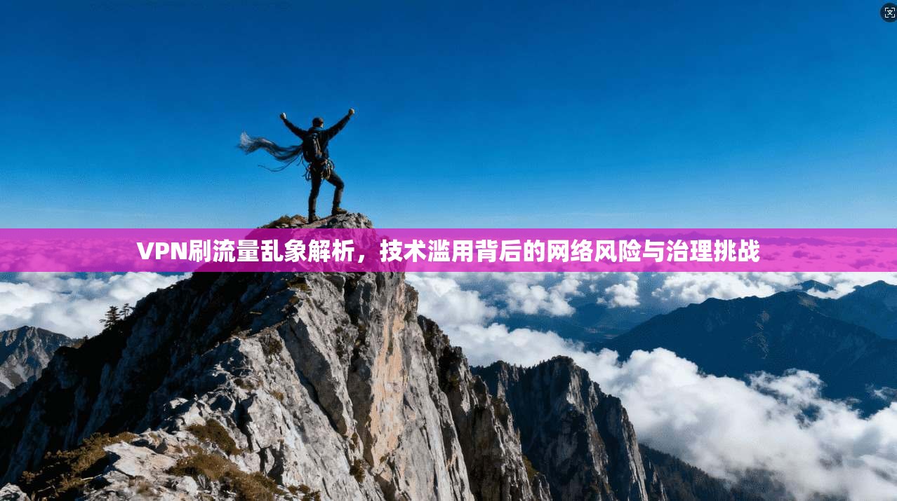 VPN刷流量乱象解析，技术滥用背后的网络风险与治理挑战