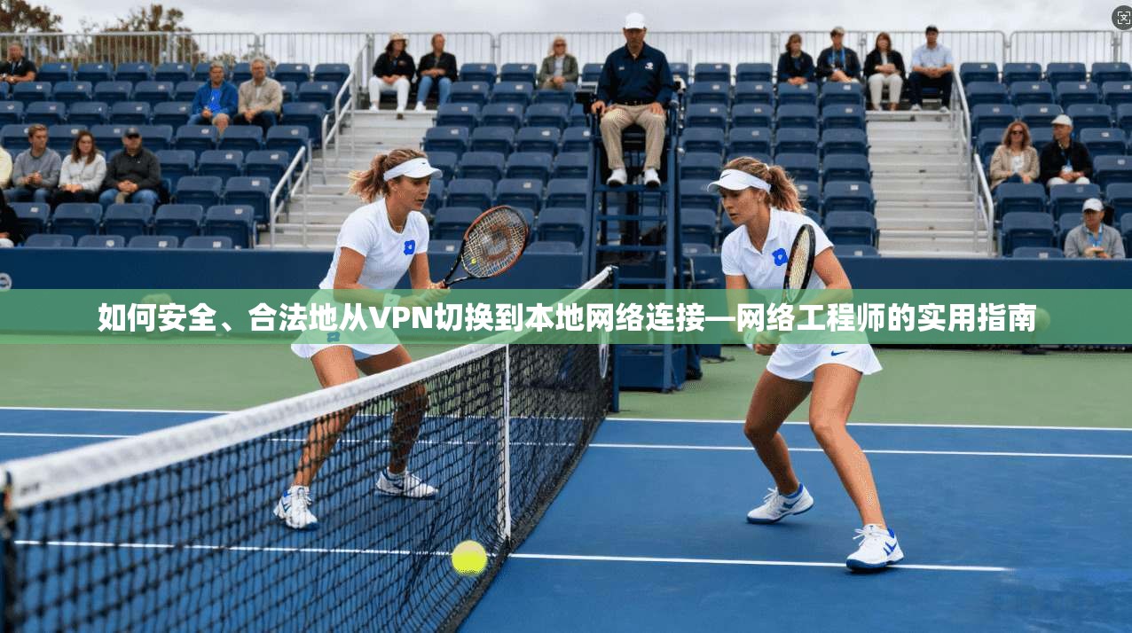 如何安全、合法地从VPN切换到本地网络连接—网络工程师的实用指南