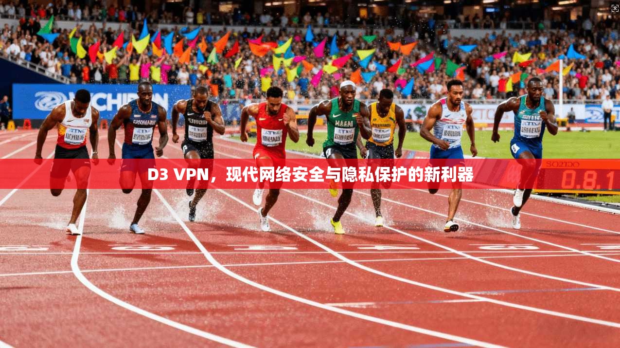 D3 VPN,现代网络安全与隐私保护的新利器