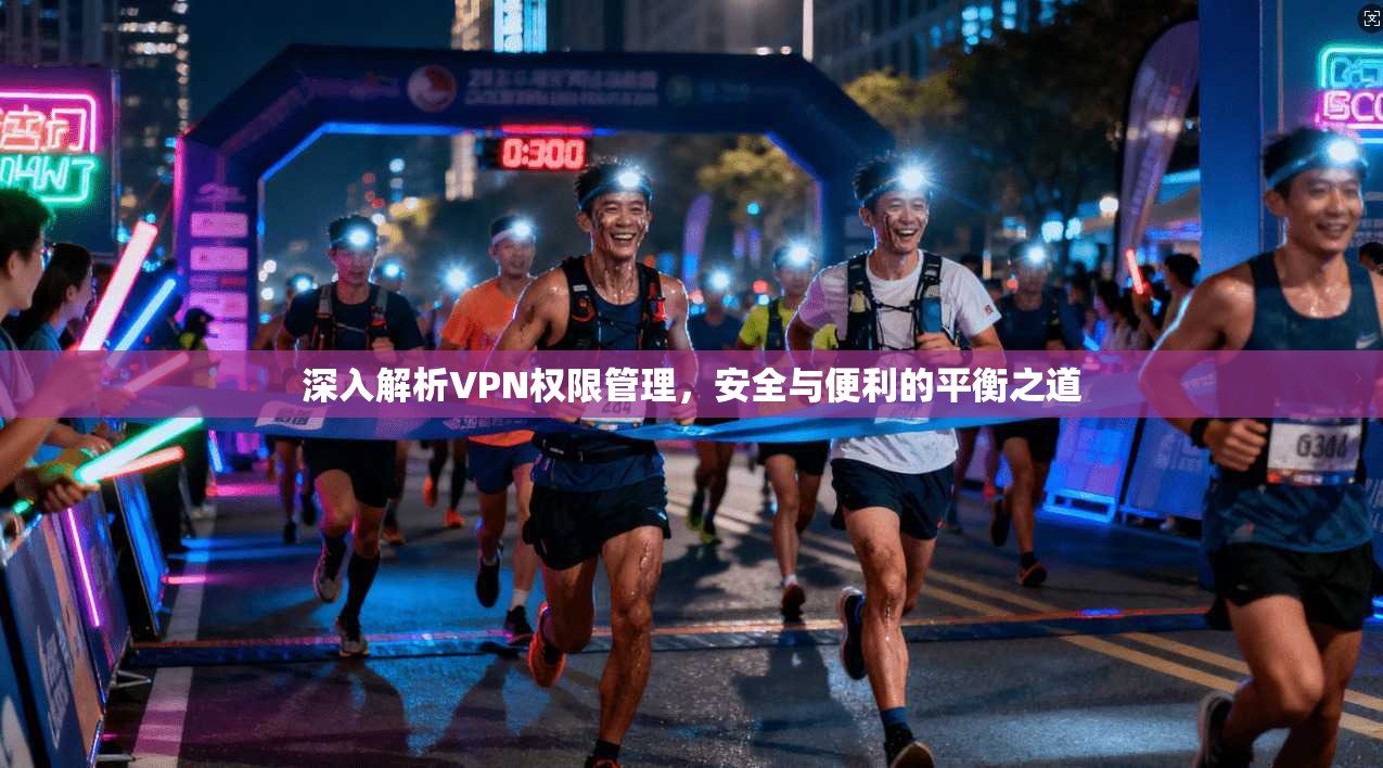 深入解析VPN权限管理，安全与便利的平衡之道